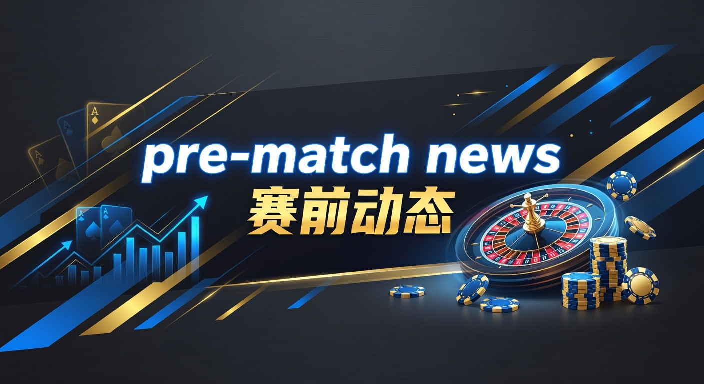 pre-match news 赛前动态解读与观察